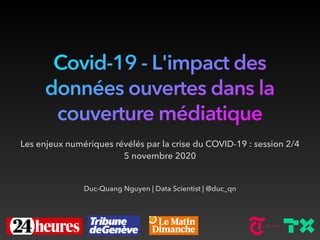 Covid-19 - L'impact des
données ouvertes dans la
couverture médiatique
Les enjeux numériques révélés par la crise du COVID-19 : session 2/4


5 novembre 2020
Duc-Quang Nguyen | Data Scientist | @duc_qn
 