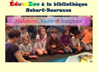 ÉducaZoo à la bibliothèque
Robert-Bourassa
Madeleine, Xavier et Joséphine
 
