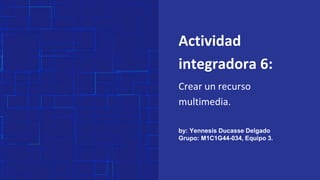 Actividad
integradora 6:
Crear un recurso
multimedia.
by: Yennesis Ducasse Delgado
Grupo: M1C1G44-034, Equipo 3.
 
