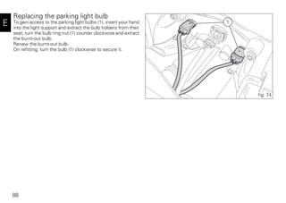 88
E
Replacing the parking light bulb
To gain access to the parking light bulbs (1), insert your hand
into the light support and extract the bulb holders from their
seat; turn the bulb ring nut (1) counter clockwise and extract
the burnt-out bulb.
Renew the burnt-out bulb.
On refitting, turn the bulb (1) clockwise to secure it.
1
fig. 74
 