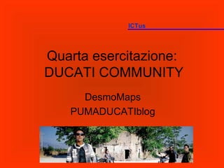 Quarta esercitazione:  DUCATI COMMUNITY DesmoMaps PUMADUCATIblog ICTus 