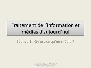 Traitement de l’information et
médias d’aujourd’hui
Séance 1 : Qu’est-ce qu’un média ?
Formation des délégués - Mme. Fayol /
Mme. Capron - Octobre 2013
 