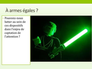 À armes égales ?
• Pouvons-nous
 lutter au sein de
 ces dispositifs
 dans l’enjeu de
 captation de
 l’attention ?
 