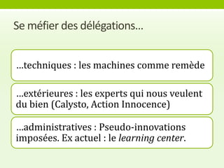 Se méfier des délégations…


…techniques : les machines comme remède

…extérieures : les experts qui nous veulent
du bien (Calysto, Action Innocence)

…administratives : Pseudo-innovations
imposées. Ex actuel : le learning center.
 