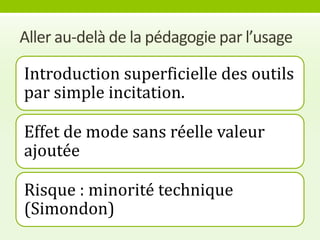 Aller au-delà de la pédagogie par l’usage

Introduction superficielle des outils
par simple incitation.

Effet de mode sans réelle valeur
ajoutée

Risque : minorité technique
(Simondon)
 