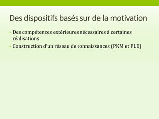 Des dispositifs basés sur de la motivation
• Des compétences extérieures nécessaires à certaines
  réalisations
• Construction d’un réseau de connaissances (PKM et PLE)
 