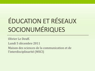 ÉDUCATION ET RÉSEAUX
SOCIONUMÉRIQUES
Olivier Le Deuff.
Lundi 5 décembre 2011
Maison des sciences de la communication et de
l’interdisciplinarité (MSCI)
 