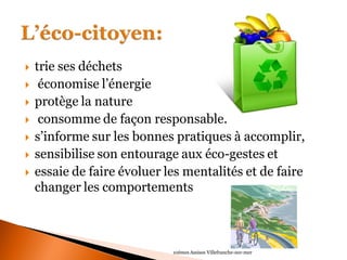 trie ses déchets 
 économise l’énergie 
protège la nature 
 consomme de façon responsable. 
s’informe sur les bonnes pratiques à accomplir, 
sensibilise son entourage aux éco-gestes et 
essaie de faire évoluer les mentalités et de faire changer les comportements 
10èmes Assises Villefranche-sur-mer  