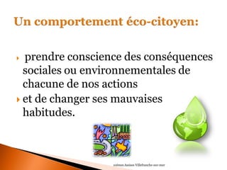  prendre conscience des conséquences sociales ou environnementales de chacune de nos actions 
et de changer ses mauvaises habitudes. 
10èmes Assises Villefranche-sur-mer  