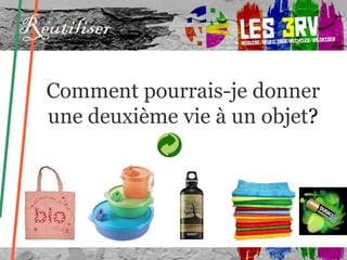 Réutiliser 
Comment pourrais-je donner une deuxième vie à un objet?  