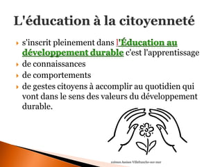 s'inscrit pleinement dans c'est l'apprentissage 
de connaissances 
de comportements 
de gestes citoyens à accomplir au quotidien qui vont dans le sens des valeurs du développement durable. 
10èmes Assises Villefranche-sur-mer  