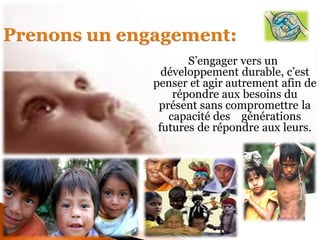 . S’engager vers un développement durable, c’est penser et agir autrement afin de répondre aux besoins du présent sans compromettre la capacité des générations futures de répondre aux leurs. 
 