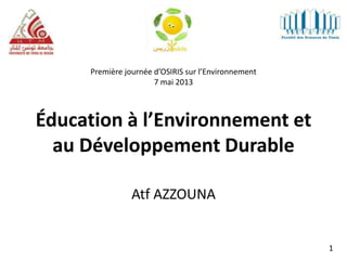 Éducation à l’Environnement et
au Développement Durable
Atf AZZOUNA
Première journée d’OSIRIS sur l’Environnement
7 mai 2013
1
 