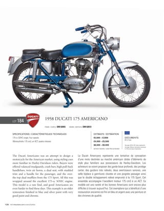 Lot    184                            1958 Ducati 175 Americano
                                                Frame / cadre #   DM 02855   Engine / Moteur #   DM 02872


          Specifications / Caractéristiques techniques                                                      Estimate / Estimation
          175 cc SOHC single, four speeds.                                                                  €5,000 – €7,000                          Documents
                                                                                                                                                     Bill of Sale
          Monocylindre 175 cm3, un ACT, quatre vitesses.                                                    £4,000 – £5,500
                                                                                                            $6,500 – $9,000                          See page 168 for VAT status explanation.
                                                                                                                                                     Voir page 168 pour information concernant
                                                                                                            Without Reserve / Sans Prix de Réserve   la TVA et les taxes d’importation.




          The Ducati Americano was an attempt to design a                               La Ducati Americano représente une tentative de conception
          motorcycle for the American market, using styling cues                        d’une moto destinée au marché américain dotée d’éléments de
          more familiar to Harley-Davidson riders. Buyers were                          style plus familiers aux possesseurs de Harley-Davidson. Les
          offered valanced mudguards, crash bars, high pull-back                        acheteurs se voient proposer des garde-boue profonds, des protège
          handlebars, twin air horns, a dual seat, with studded                         carter, des guidons très relevés, deux avertisseurs sonores, une
          trim and a handle for the passenger, and the over-                            selle biplace à garnitures cloutée et une poignée passager ainsi
          the-top dual mufflers from the 175 Sport. All this was                        que le double échappement relevé emprunté à la 175 Sport. Cet
          wrapped around the excellent 175-cc SOHC engine.                              ensemble accompagne l’excellent moteur 175 cm3 à un ACT. Ce
          This model is a rare find, and good Americanos are                            modèle est une rareté et les bonnes Americano sont encore plus
          even harder to find these days. This example is an older                      difficiles à trouver aujourd’hui. Cet exemplaire qui a bénéficié d’une
          restoration finished in blue and silver paint with very                       restauration ancienne est fini en bleu et argent avec une peinture et
          good paint and chrome.                                                        des chromes de qualité.


120 Visit rmauctions.com to view all photos.
 