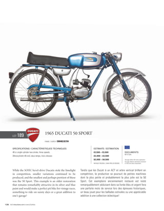 Lot    189                              1965 Ducati 50 Sport
                                                  Frame / cadre #   DM48E/02704


          Specifications / Caractéristiques techniques                                        Estimate / Estimation
          48 cc single cylinder two-stroke, three speeds.                                     €2,500 – €3,500                          Documents
                                                                                                                                       Bill of Sale
          Monocylindre 48 cm3, deux temps, trois vitesses.                                    £2,000 – £2,500
                                                                                              $3,000 – $4,500                          See page 168 for VAT status explanation.
                                                                                                                                       Voir page 168 pour information concernant
                                                                                              Without Reserve / Sans Prix de Réserve   la TVA et les taxes d’importation.




          While the SOHC bevel-drive Ducatis stole the limelight                  Tandis que les Ducati à un ACT et arbre vertical brillent en
          in competition, smaller variations continued to be                      compétition, la production se poursuit de petites machines
          produced, and the smallest and perhaps prettiest of these               dont la plus petite et probablement la plus jolie est la 50
          was the 50 Sport. This example is an older restoration                  Sport. Cet exemplaire anciennement restauré est resté
          that remains remarkably attractive in its silver and blue               remarquablement séduisant dans sa livrée bleu et argent fera
          paint and would make a perfect pit bike for vintage races,              une parfaite moto de service lors des épreuves historiques,
          something to ride on sunny days or a great addition to                  un beau jouet pour les ballades estivales ou une appréciable
          one’s garage!                                                           addition à une collection éclectique!


126 Visit rmauctions.com to view all photos.
 