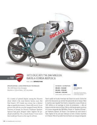 1972 Ducati 750 200 miglia
          Lot    191                             Imola corsa replica
                                                 Frame / Cadre #   DM750SS/751064


          Specifications / Caractéristiques techniques                                                Estimate / Estimation
          748 cc SOHC Desmo V-twin, five speeds.                                                      €80,000 – €120,000                       Documents
                                                                                                                                               Bill of Sale
          Bicylindre en V 748 cm3 Desmo, 1 ACT, cinq vitesses.                                        £65,000 – £100,000
                                                                                                      $105,000 – $155,000                      See page 168 for VAT status explanation.
                                                                                                                                               Voir page 168 pour information concernant
                                                                                                      Without Reserve / Sans Prix de Réserve   la TVA et les taxes d’importation.




          It’s a matter of spirited dispute among the Ducatisti                     Savoir quelle est la plus historique des Ducati de course d’usine fait
          about which is the most historic factory racer. But                       partie des discussions qui animent les passionnés de la marque. Mais
          Paul Smart’s 1972 Imola race-winner has a distinct                        la machine avec laquelle Paul Smart a remporté la course d’Imola en
          edge as regards provenance—Smart still owns it. It was                    1972 affiche un net avantage en terme de provenance — elle est
          given to him after he won the inaugural Imola 200, the                    toujours entre les mains de Smart. Elle lui a été donnée après sa victoire
          Daytona of Europe, by Ducati’s Fredmano Spairani.                         à la course inaugurale des 200 Miles d’Imola, le “Daytona d’Europe”,
          Spairani had given designer Fabio Taglioni the go-                        par Fredmano Spairani, de Ducati. C’est Spairani qui avait donné à
          ahead to build the 750-cc Imola Desmo V-twin racers                       Fabio Taglioni le feu vert pour fabriquer la moto à moteur bicylindre
          that would put Ducati on the map for all time.                            en V Desmo 750 cm3 qui allait faire de Ducati une marque de légende.


128 Visit rmauctions.com to view all photos.
 