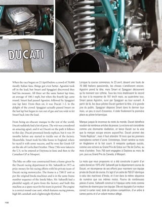 When the race began on 23 April before a crowd of 70,000       Lorsque la course commence, le 23 avril, devant une foule de
      mostly Italian fans, things got even better. Agostini took     70 000 Italiens passionnés, les choses s’améliorent encore.
      off in the lead, but Smart and Spaggiari discovered they       Agostini prend la tête, mais Smart et Spaggiari découvrent
      had his measure. All three set the same fastest lap time,      qu’ils tiennent son rythme. Tous les trois établissent le record
      an average of 100.1 mph, but when the fourth lap came          du tour à la moyenne de 161 km/h mais, au quatrième tour,
      round, Smart had passed Agostini, followed by Spaggiari        Smart passe Agostini, suivi par Spaggiari au tour suivant. A
      one lap later. From then on, it was Ducati 1-2, to the         partir de là, les deux pilotes Ducati gardent la tête, à la grande
      delight of the crowd. Spaggiari actually passed Smart on       joie du public. Spaggiari dépasse Smart dans le dernier tour
      the last lap but began to run out of gas and ran wide to let   mais, un peu à court d’essence, il cède finalement la première
      Smart back into the lead.                                      place au pilote britannique.

      From being an obscure marque to the rest of the world,         Marque jusque là inconnue du reste du monde, Ducati bénéficie
      Ducati suddenly had a lot of press. The win was considered     soudain de nombreux articles de presse. La victoire est considérée
      an amazing upset, and it set Ducati on the path it follows     comme une étonnante révélation, et lance Ducati sur la voie
      to this day. Ducati promised Imola replicas, but it was 18     que la marque occupe encore aujourd’hui. Ducati promet des
      months before any started to trickle out of the factory.       “Imola Replicas”, mais il faut attendre 18 mois que les premiers
      Meanwhile, Smart took his bike home to England, where          exemplaires sortent d’usine. Entretemps, Smart ramène sa moto
      he raced it with some success, and he won the Greek GP         en Angleterre et la fait courir. Il remporte quelques succès,
      on the isle of Corfu that October. Three 750s were taken to    comme une victoire au Grand Prix de Grèce sur l’île de Corfou, au
      the U.S. to be entered at Daytona in June and then to the      mois d’octobre. Trois 750 sont engagées à Daytona au mois de
      Canadian GP at Mosport.                                        juin, puis au Grand Prix du Canada, à Mosport.

      The bike on offer was constructed from a frame given by        La moto que nous proposons ici a été construite à partir d’un
      the Ducati racing department to Mr. Saltarelli in 1975 as      cadre donné en 1975 à M. Saltarelli par le département course de
      prize money for his racing efforts with his private team of    Ducati, en récompense de ses efforts pour maintenir son équipe
      Ducati racing motorcycles. The frame is a 750GT unit as        privée de Ducati de course. Il s’agit d’un cadre de 750 GT identique
      per the original Imola machines and is in the same frame       à celui des machines d’Imola, et il est dans la même séquence
      number sequence of the Imola bikes. Mr. Saltarelli had a       de numéros que ces mêmes motos. Pourvu de nombreuses
      plentiful supply of parts from the factory and built this      pièces d’usine, Saltarelli construit à l’époque cette moto comme
      machine as a spare racer for his team in period. The engine    machine de réserve pour son équipe. Elle est équipée d’un moteur
      is a correct round-case unit, which features racing pistons,   correct à carter rond, doté de pistons compétition, d’un arbre à
      high lift camshaft and a lightweight flywheel.                 cames pointu et d’un volant-moteur allégé.


132
 