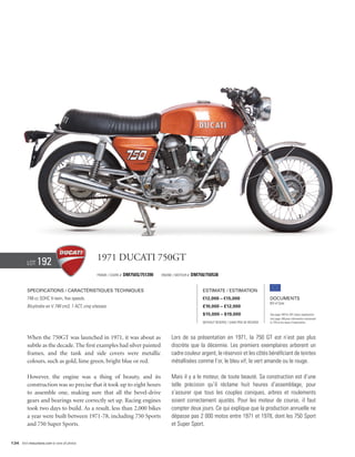 Lot    192                              1971 Ducati 750GT
                                                  Frame / Cadre #   DM750S/751390   Engine / Moteur #   DM750/750538


          Specifications / Caractéristiques techniques                                                       Estimate / Estimation
          748 cc SOHC V-twin, five speeds.                                                                   €12,000 – €15,000                        Documents
                                                                                                                                                      Bill of Sale
          Bicylindre en V 748 cm3, 1 ACT, cinq vitesses.                                                     £10,000 – £12,000
                                                                                                             $15,000 – $19,000                        See page 168 for VAT status explanation.
                                                                                                                                                      Voir page 168 pour information concernant
                                                                                                             Without Reserve / Sans Prix de Réserve   la TVA et les taxes d’importation.




          When the 750GT was launched in 1971, it was about as                            Lors de sa présentation en 1971, la 750 GT est n’est pas plus
          subtle as the decade. The first examples had silver painted                     discrète que la décennie. Les premiers exemplaires arborent un
          frames, and the tank and side covers were metallic                              cadre couleur argent, le réservoir et les côtés bénéficiant de teintes
          colours, such as gold, lime green, bright blue or red.                          métallisées comme l’or, le bleu vif, le vert amande ou le rouge.

          However, the engine was a thing of beauty, and its                              Mais il y a le moteur, de toute beauté. Sa construction est d’une
          construction was so precise that it took up to eight hours                      telle précision qu’il réclame huit heures d’assemblage, pour
          to assemble one, making sure that all the bevel-drive                           s’assurer que tous les couples coniques, arbres et roulements
          gears and bearings were correctly set up. Racing engines                        soient correctement ajustés. Pour les moteur de course, il faut
          took two days to build. As a result, less than 2,000 bikes                      compter deux jours. Ce qui explique que la production annuelle ne
          a year were built between 1971-78, including 750 Sports                         dépasse pas 2 000 motos entre 1971 et 1978, dont les 750 Sport
          and 750 Super Sports.                                                           et Super Sport.


134 Visit rmauctions.com to view all photos.
 