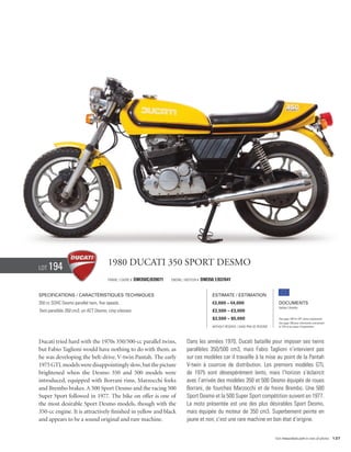 Lot   194                             1980 Ducati 350 Sport Desmo
                                      Frame / Cadre #   DM350C/039071   Engine / Moteur #   DM350.1/037641


Specifications / Caractéristiques techniques                                                     Estimate / Estimation
350 cc SOHC Desmo parallel twin, five speeds.                                                    €3,000 – €4,000                            Documents
                                                                                                                                            Italian Libretto
Twin parallèle 350 cm3, un ACT Desmo, cinq vitesses.                                             £2,500 – £3,000
                                                                                                 $3,500 – $5,000                            See page 168 for VAT status explanation.
                                                                                                                                            Voir page 168 pour information concernant
                                                                                                 Without Reserve / Sans Prix de Réserve     la TVA et les taxes d’importation.




Ducati tried hard with the 1970s 350/500-cc parallel twins,                      Dans les années 1970, Ducati bataille pour imposer ses twins
but Fabio Taglioni would have nothing to do with them, as                        parallèles 350/500 cm3, mais Fabio Taglioni n’intervient pas
he was developing the belt-drive, V-twin Pantah. The early                       sur ces modèles car il travaille à la mise au point de la Pantah
1975 GTL models were disappointingly slow, but the picture                       V-twin à courroie de distribution. Les premiers modèles GTL
brightened when the Desmo 350 and 500 models were                                de 1975 sont désespérément lents, mais l’horizon s’éclaircit
introduced, equipped with Borrani rims, Marzocchi forks                          avec l’arrivée des modèles 350 et 500 Desmo équipés de roues
and Brembo brakes. A 500 Sport Desmo and the racing 500                          Borrani, de fourches Marzocchi et de freins Brembo. Une 500
Super Sport followed in 1977. The bike on offer is one of                        Sport Desmo et la 500 Super Sport compétition suivent en 1977.
the most desirable Sport Desmo models, though with the                           La moto présentée est une des plus désirables Sport Desmo,
350-cc engine. It is attractively finished in yellow and black                   mais équipée du moteur de 350 cm3. Superbement peinte en
and appears to be a sound original and rare machine.                             jaune et noir, c’est une rare machine en bon état d’origine.


                                                                                                                                          Visit rmauctions.com to view all photos. 137
 
