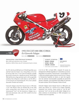 1992 Ducati 888 SBK corsa
          Lot    195                             Ex-Giancarlo Falappa
                                                 Frame / cadre #   ZDM888S000406      Engine / Moteur #   ZDM888W4001093


          Specifications / Caractéristiques techniques                                                        Estimate / Estimation
          888 cc, DOHC liquid-cooled Desmo V-twin, six speeds.                                                €80,000 – €100,000                       Documents
                                                                                                                                                       Bill of Sale
          Bicylindre en V 888 cm3 Desmo, deux ACT, refroidissement liquide, six vitesses.                     £67,000 – £84,000
                                                                                                              $105,000 – $130,000                      See page 168 for VAT status explanation.
                                                                                                                                                       Voir page 168 pour information concernant
                                                                                                              Without Reserve / Sans Prix de Réserve   la TVA et les taxes d’importation.




          By 1991, the Ducati 888 had won 23 World Superbike races                           A la fin de 1991, la Ducati 888 a remporté 23 courses du
          and had only been beaten once. Doug Polen on his Fast                              Championnat du Monde Superbike et n’a été battue qu’une fois.
          by Ferracci bike won 17 races and even held the outright                           Doug Polen sur sa machine “Fast by Ferracci” s’en est adjugé 17 et
          lap record at Jarama for a significant period. World Super                         a même tenu pendant quelque temps le record du tour à Jarama.
          Bike had become a huge spectator sport, with recognisable                          Le Championnat Superbike est devenu un sport très regardé,
          machines that riding fans could relate to, and the 888-cc                          avec des machines reconnaissables auxquelles les passionnés
          V-twin Ducatis were dominating the 750-cc four-cylinder                            peuvent s’identifier, et les bicylindres Ducati 888 cm3 dominent
          Kawasakis, Hondas and Suzukis.                                                     les quatre cylindres 750 cm3 Kawasaki, Honda et Suzuki.

          Giancarlo Falappa joined the Ducati team in 1990 after                             Giancarlo Falappa rejoint l’équipe Ducati en 1990 après une
          a year with Bimota where he finished 6th in the WSB                                année avec Bimota où il termine 6e en World Superbike,
          series, scoring three wins. Known as the “Lion of Jesi”                            remportant trois victoires. Connu comme le “Lion de Jesi”
          (pronounced “Lesi”) for his hometown, Falappa was a                                (prononcez “Lesi”), du nom de sa ville natale, Falappa est un
          bold and charismatic rider, and 1992 would be his best                             pilote audacieux et charismatique et 1992 correspond à sa
          year in WSBK.                                                                      meilleure saison de Superbike.


138 Visit rmauctions.com to view all photos.
 