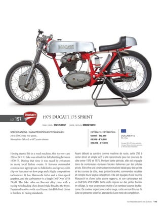 Lot   197                             1975 Ducati 175 sprint
                                      Frame / Cadre #   DM175/08167   Engine / Moteur #   DM250/158910


Specifications / Caractéristiques techniques                                                     Estimate / Estimation
249 cc SOHC single, four speeds..                                                                €8,000 – €12,000            Documents
                                                                                                                             Bill of Sale
Monocylindre 249 cm3, un ACT, quatre vitesses.                                                   £6,500 – £10,000
                                                                                                 $10,000 – $15,000           See page 168 for VAT status explanation.
                                                                                                                             Voir page 168 pour information concernant
                                                                                                                             la TVA et les taxes d’importation.




Having started life as a road machine, this narrow-case                      Ayant débuté sa carrière comme machine de route, cette 250 à
250-cc SOHC bike was rebuilt for hill climbing between                       carter étroit et simple ACT a été reconstruite pour les courses de
1970-75. During that time it was raced by privateers                         côte entre 1970 et 1975. Pendant cette période, elle est engagée
in many local Italian events. It features minimalist                         dans de nombreuses épreuves locales italiennes par des pilotes
construction appropriate to hillclimbs and sprints with                      privés. Elle offre une construction minimaliste idéale pour les sprints
clip-on bars, rear-set foot-pegs and a Veglia competition                    et les courses de côte, avec guidon bracelet, commandes reculées
tachometer. It has Marzocchi forks and a four-speed                          et compte-tours Veglia compétition. Elle est équipée d’une fourche
gearbox, and the carburettor is a single Dell’Orto VHB                       Marzocchi et d’une boîte quatre rapports, et son carburateur est
29AD. The bike rides on Borrani alloy rims with a                            un Dell’Orto VHB 29AD. Cette moto repose sur des jantes Borrani
racing twin leading-shoe drum brake fitted to the front.                     en alliage, la roue avant étant munie d’un tambour course double-
Presented in silver with a red frame, this Hillclimb Corsa                   came. De couleur argent avec cadre rouge, cette version Course de
is finished to racing standards.                                             Côte se présente selon les standards d’une moto de compétition.


                                                                                                                                        Visit rmauctions.com to view all photos. 143
 