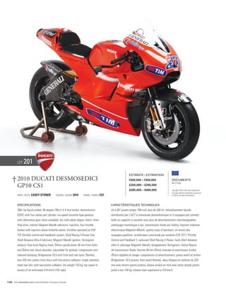 Lot    201
                                                                                                                     Estimate / Estimation

      † 2010 Ducati Desmosedici                                                                                      €300,000 – €350,000                    Documents
                                                                                                                                                            Bill of Sale
        GP10 CS1                                                                                                     £250,000 – £295,000
                                                                                                                     $395,000 – $460,000                    See page 168 for VAT status explanation.
                                                                                                                                                            Voir page 168 pour information concernant
           Rider / Pilote   Casey Stoner              Season / Saison   2010   FRAME / CADRE # CS1                                                          la TVA et les taxes d’importation.




           Specifications                                                                            Caractéristiques techniques
           200+ hp liquid-cooled, 90-degree 799 cc V-4 four-stroke, desmodromic                      V4 à 90° quatre-temps 799 cm3, plus de 200 ch, refroidissement liquide,
           DOHC with four valves per cylinder; six-speed cassette-type gearbox                       distribution par 2 ACT à commande desmodromique et 4 soupapes par cylindre;
           with alternative gear ratios available; dry multi-plate slipper clutch; chain             boîte six rapports à cassette avec jeux de démultiplication interchangeables;
           final drive; indirect Magneti Marelli electronic injection, four throttle                 embrayage multidisque à sec; transmission finale par chaîne; injection indirecte
           bodies with injectors above butterfly valves; throttles operated by EVO                   électronique Magnetti Marelli, quatre corps d’injecteurs, en amont des
           TCF (throttle control and feedback) system; Shell Racing V-Power fuel;                    soupapes papillons: accélérateur commandé par système EVO TCF (“Throttle
           Shell Advance Ultra 4 lubricant; Magneti Marelli ignition; Termignoni                     Control and Feedback”); carburant Shell Racing V-Power; huile Shell Advance
           exhaust; final drive Regina chain; Öhlins upside-down 48 mm front forks                   Ultra 4; allumage Magnetti Marelli; échappement Termignoni; chaîne Regina
           and Öhlins rear shock absorber, adjustable for preload, compression and                   de transmission finale; fourche 48 mm Öhlins inversée et amortisseur arrière
           rebound damping; Bridgestone 16.5-inch front and rear tyres; Brembo,                      Öhlins réglable en tarage, compression et amortissement; pneus avant et arrière
           two 320-mm carbon front discs with four-piston callipers; single stainless                Bridgestone 16,5 pouces; frein avant Brembo, deux disques en carbone de 320
           steel rear disc with two-piston callipers; dry weight 150 kg; top speed in                mm avec étriers quatre pistons; disque arrière en inox avec étrier double piston:
           excess of an estimated 310 km/h (192 mph).                                                poids à sec 150 kg; vitesse maxi supérieure à 310 km/h.


148 Visit rmauctions.com to view all photos. Photography: © Ducati
 