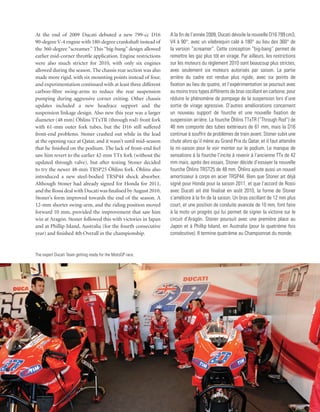 At the end of 2009 Ducati debuted a new 799-cc D16             A la fin de l’année 2009, Ducati dévoile la nouvelle D16 799 cm3,
90-degree V-4 engine with 180-degree crankshaft instead of     V4 à 90°, avec un vilebrequin calé à 180° au lieu des 360° de
the 360-degree “screamer.” This “big-bang” design allowed      la version “screamer”. Cette conception “big-bang” permet de
earlier mid-corner throttle application. Engine restrictions   remettre les gaz plus tôt en virage. Par ailleurs, les restrictions
were also much stricter for 2010, with only six engines        sur les moteurs du règlement 2010 sont beaucoup plus strictes,
allowed during the season. The chassis rear section was also   avec seulement six moteurs autorisés par saison. La partie
made more rigid, with six mounting points instead of four,     arrière du cadre est rendue plus rigide, avec six points de
and experimentation continued with at least three different    fixation au lieu de quatre, et l’expérimentation se poursuit avec
carbon-fibre swing-arms to reduce the rear suspension          au moins trois types différents de bras oscillant en carbone, pour
pumping during aggressive corner exiting. Other chassis        réduire le phénomène de pompage de la suspension lors d’une
updates included a new headrace support and the                sortie de virage agressive. D’autres améliorations concernent
suspension linkage design. Also new this year was a larger     un nouveau support de fourche et une nouvelle fixation de
diameter (48 mm) Öhlins TTxTR (through rod) front fork         suspension arrière. La fourche Öhlins TTxTR (“Through Rod”) de
with 61-mm outer fork tubes, but the D16 still suffered        48 mm comporte des tubes extérieurs de 61 mm, mais la D16
front-end problems. Stoner crashed out while in the lead       continue à souffrir de problèmes de train avant. Stoner subit une
at the opening race at Qatar, and it wasn’t until mid-season   chute alors qu’il mène au Grand Prix du Qatar, et il faut attendre
that he finished on the podium. The lack of front-end feel     la mi-saison pour le voir monter sur le podium. Le manque de
saw him revert to the earlier 42-mm TTx fork (without the      sensations à la fourche l’incite à revenir à l’ancienne TTx de 42
updated through valve), but after testing Stoner decided       mm mais, après des essais, Stoner décide d’essayer la nouvelle
to try the newer 48-mm TRSP25 Öhlins fork. Öhlins also         fourche Öhlins TRST25 de 48 mm. Öhlins ajoute aussi un nouvel
introduced a new steel-bodied TRSP44 shock absorber.           amortisseur à corps en acier TRSP44. Bien que Stoner ait déjà
Although Stoner had already signed for Honda for 2011,         signé pour Honda pour la saison 2011, et que l’accord de Rossi
and the Rossi deal with Ducati was finalised by August 2010,   avec Ducati ait été finalisé en août 2010, la forme de Stoner
Stoner’s form improved towards the end of the season. A        s’améliore à la fin de la saison. Un bras oscillant de 12 mm plus
12-mm shorter swing-arm, and the riding position moved         court, et une position de conduite avancée de 10 mm, font faire
forward 10 mm, provided the improvement that saw him           à la moto un progrès qui lui permet de signer la victoire sur le
win at Aragón. Stoner followed this with victories in Japan    circuit d’Aragón. Stoner poursuit avec une première place au
and at Phillip Island, Australia (for the fourth consecutive   Japon et à Phillip Island, en Australie (pour la quatrième fois
year) and finished 4th Overall in the championship.            consécutive). Il termine quatrième au Championnat du monde.


The expert Ducati Team getting ready for the MotoGP race.
 