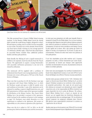 Casey Stoner finishes 3rd at the Catalunya GP, a testament to his skill and talent.



      The bike presented here is Stoner’s Phillip Island-winning                        La moto que nous présentons est celle avec laquelle Stoner a
      machine. At the blustery Phillip Island circuit the fairing                       remporté le Grand Prix de Phillip Island. Sur ce circuit venteux,
      didn’t include the small fairing winglets, designed to reduce                     le carénage était dépourvu des petits ailerons latéraux présents
      lift and improve cooling, and as a result it was less susceptible                 pour réduire la portance et améliorer le refroidissement et, en
      to cross winds. The fastest race on the calendar, Stoner led the                  conséquence, la moto est moins sensible au vent latéral. Course
      race from start to finish, winning at a race average speed of                     la plus rapide de la saison, elle a été menée par Stoner du
      175.100 km/h (108.802 mph). Aside from this achievement,                          départ à l’arrivée, à la moyenne de 175,10 km/h. En plus de ce
      its successful history includes three additional podium                           couronnement, l’histoire de cette moto inclut trois podiums et
      finishes and three pole positions.                                                trois pole position.

      Quite literally, the offering of such a superb motorcycle is                      Il est très improbable qu’une telle machine soit à nouveau
      unlikely to be repeated, much less directly from the Ducati                       proposée à la vente, a fortiori directement par l’usine Ducati.
      factory. The opportunity to acquire a racing Desmosedici                          Les passionnés ne doivent pas manquer cette opportunité
      with successful, well-known provenance is one not to be                           d’acheter une Desmosedici de course, de provenance connue et
      missed by enthusiasts.                                                            dotée d’un brillant palmarès.

      This motorcycle will be supplied with a certificate of                            Cette moto sera accompagnée d’un certificat d’authenticité de
      authenticity from Ducati Corse (racing department), and the                       Ducati Corse (département course), et une visite VIP de l’usine
      fortunate new owner will be given a VIP tour of the Ducati                        Ducati de Bologne sera offerte à l’heureux nouveau propriétaire.
      factory in Bologna.
                                                                                        Veuillez noter que pour acheter le lot n° 201, l’Acheteur doit
      Please note that to purchase lot 201 the Purchaser must sign                      signer un Accord avec Ducati Motor Holding S.p.A. au terme
      an Agreement with Ducati Motor Holding S.p.A. in which                            duquel l’Acheteur accepte et se conforme à des conditions
      the Purchaser accepts and agrees to abide by specific terms                       de propriété particulières. Une copie de cet accord peut
      and conditions of ownership. A copy of this Agreement can be                      être obtenue en envoyant une demande par email à legal@
      obtained by emailing a request to legal@rmauctions.com, and                       rmauctions.com, et les responsables de RM en tiendront une
      RM representatives will have copies of the Agreement available                    copie disponible lors de la vente de Monaco. Par ailleurs,
      for distribution at the Monaco Auction. Also, Ducati Motor                        Ducati Motor Holding S.p.A. a fourni un résumé de cet
      Holding S.p.A. has provided a summary of the Agreement,                           Accord, qui est rappelé dans les Conditions Générales de
      which is printed in the conditions of business in this catalogue                  vente reproduites dans ce catalogue page 170. Les Acheteurs
      on page 170. Purchasers must satisfy themselves as to the                         doivent respecter les exigences indiquées dans l’Accord.
      requirements as outlined in the Agreement. RM accepts no                          RM décline toute responsabilité concernant le contenu ou
      responsibility as to the contents or operation of the Agreement.                  l’application de cet Accord.

      Please note this lot is subject to VAT (at 20%) on the full                       Veuillez noter que ce lot est soumis à une TVA de 20 % sur le total
      purchase price (both on the hammer price and the commission).                     du prix d’achat (comprenant le prix d’adjudication et la commission).


154
 
