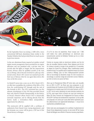 By late September Rossi was testing a 1,000 with a more       A la fin du mois de septembre, Rossi essaye une 1 000
      conventional full-beam aluminium frame similar to the         cm3 dotée d’un cadre périmétrique en aluminium plus
      Yamaha Deltabox that had provided Rossi so much success       conventionnel, proche du Deltabox Yamaha qui lui a si bien
      in previous seasons.                                          réussi par le passé.

      As the new aluminium frame required yet another revised       Comme ce nouveau cadre en aluminium réclame une fois de
      engine mount arrangement, Rossi exceeded his six-engine       plus de nouvelles fixations moteur, Rossi dépasse sont lot de
      allocation and was penalised with a pit-lane start, ten       six moteurs annuels et écope d’une pénalité de 10 secondes
      seconds after the lights at Aragón. But the improvement       au départ du Grand Prix d’Aragón. Mais l’amélioration paraît
      became obvious when he qualified seventh at the next          évidente lorsqu’il se qualifie avec le septième temps à la course
      race at Motegi, only to become involved in a pile-up at the   suivante à Motegi, pour se faire malheureusement prendre
      second corner. Rossi’s 2011 season was summed up in the       dans un accrochage au deuxième virage. Et c’est à nouveau un
      final race at Valencia when he was again taken down, this     accrochage, au premier virage de la dernière course à Valence,
      time on the first corner.                                     qui met un terme à la saison de Rossi.

      As MotoGP moves into a new era in 2012, Rossi’s GP11          Alors que le Championnat Moto GP entre dans une nouvelle
      on offer here exemplifies the evolution of the 800-cc D16     ère en 2012, la GP11 de Rossi que nous proposons ici est
      from the world-beating GP7 through until the end of           caractéristique de l’évolution de la D16 800 cm3, depuis la GP7
      this formula in 2011. The GP11 presented here was the         championne du monde jusqu’à la fin de cette formule, en 2011.
      ultimate development of the D16 that provided Ducati          La GP11 de la vente représente la toute dernière évolution de
      their only MotoGP World Championship. In the history          la D16, moto ayant fourni à Ducati son seul titre mondial en
      of Ducati’s MotoGP efforts, Rossi’s GP11 is historically      Moto GP. Dans l’histoire de l’engagement de Ducati en Moto
      extremely important, and its offering directly from the       GP, la GP11 de Rossi est extrêmement importante. Le fait qu’elle
      factory marks a tremendous—likely unrepeatable—               soit proposée à la vente par l’usine elle-même représente pour
      opportunity for collectors.                                   les collectionneurs une opportunité fantastique — et qui ne se
                                                                    représentera probablement pas.
      This motorcycle will be supplied with a certificate of
      authenticity from Ducati Corse (racing department), and       Cette moto sera accompagnée d’un certificat d’authenticité de
      the fortunate new owner will be given a VIP tour of the       Ducati Corse (département course), et une visite VIP de l’usine
      Ducati factory in Bologna.                                    Ducati de Bologne sera offerte à l’heureux nouveau propriétaire.


160
 
