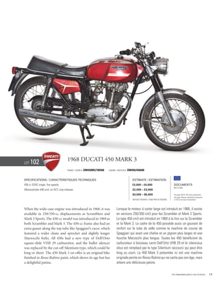 Lot   102                             1968 Ducati 450 Mark 3
                                      Frame / cadre #   DM450M3/700368   Engine / Moteur #   DM450/456688


Specifications / Caractéristiques techniques                                                    Estimate / Estimation
436 cc SOHC single, five speeds.                                                                €3,000 – €4,000                            Documents
                                                                                                                                           Bill of Sale
Monocylindre 436 cm3, un ACT, cinq vitesses.                                                    £2,500 – £3,000
                                                                                                $3,500 – $5,000                            See page 168 for VAT status explanation.
                                                                                                                                           Voir page 168 pour information concernant
                                                                                                Without Reserve / Sans Prix de Réserve     la TVA et les taxes d’importation.




When the wide-case engine was introduced in 1968, it was                        Lorsque le moteur à carter large est introduit en 1968, il existe
available in 250/350-cc displacements as Scramblers and                         en versions 250/350 cm3 pour les Scrambler et Mark 3 Sports.
Mark 3 Sports. The 450-cc model was introduced in 1969 as                       Le type 450 cm3 est introduit en 1969 à la fois sur la Scrambler
both Scrambler and Mark 3. The 450-cc frame also had an                         et la Mark 3. Le cadre de la 450 possède aussi un gousset de
extra gusset along the top tube like Spaggiari’s racer, which                   renfort sur le tube de selle comme la machine de course de
featured a wider chain and sprocket and slightly longer                         Spaggiari qui avait une chaîne et un pignon plus larges et une
Marzocchi forks. All 450s had a new type of Dell’Orto                           fourche Marzocchi plus longue. Toutes les 450 bénéficient du
square-slide VHB 29 carburettor, and the bullet silencer                        carburateur à boisseau carré Dell’Orto VHB 29 et le silencieux
was replaced by the cut-off Silentium type, which could be                      obus est remplacé par le type Silentium raccourci qui peut être
long or short. The 450 Mark 3 on offer is an original bike                      long ou court. La 450 Mark 3 présentée ici est une machine
finished in Rosso Rubino paint, which shows its age but has                     originale peinte en Rosso Rubino qui ne cache pas son âge, mais
a delightful patina.                                                            arbore une délicieuse patine.


                                                                                                                                         Visit rmauctions.com to view all photos.      17
 