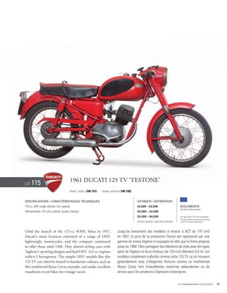 Lot   115                               1961 Ducati 125 TV ‘Testone’
                                        Frame / cadre #   DM 1931   Engine / Moteur #   DM 1902


Specifications / Caractéristiques techniques                                                      Estimate / Estimation
125 cc, OHV single cylinder, four speeds.                                                         €2,500 – €3,500                            Documents
                                                                                                                                             Old Style Italian Libretto
Monocylindre 125 cm3, culbuté, quatre vitesses.                                                   £2,000 – £2,500
                                                                                                  $3,000 – $4,500                            See page 168 for VAT status explanation.
                                                                                                                                             Voir page 168 pour information concernant
                                                                                                  Without Reserve / Sans Prix de Réserve     la TVA et les taxes d’importation.




Until the launch of the 175-cc SOHC bikes in 1957,                                Jusqu’au lancement des modèles à moteur à ACT de 175 cm3
Ducati’s main business consisted of a range of OHV                                en 1957, le gros de la production Ducati est représenté par une
lightweight motorcycles, and the company continued                                gamme de motos légères à soupapes en tête que la firme propose
to offer these until 1968. They shared styling cues with                          jusqu’en 1968. Elles partagent des éléments de style avec les types
Taglioni’s sporting designs and had OHV 125-cc engines                            sport de Taglioni et leurs moteurs de 125 cm3 délivrent 6,5 ch. Les
with 6.5 horsepower. The simple OHV models like this                              modèles simplement culbutés comme cette 125 TV, qu’on trouvent
125 TV can often be found in handsome colours, such as                            généralement avec d’élégantes finitions comme ce traditionnel
this traditional Rosso Corsa example, and make excellent                          Rosso Corsa, font d’excellentes machines polyvalentes ou de
runabouts or pit bikes for vintage racers.                                        service pour les amateurs d’épreuves historiques.


                                                                                                                                           Visit rmauctions.com to view all photos.      31
 