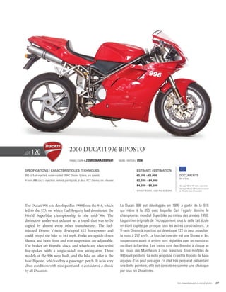 Lot   120                               2000 Ducati 996 Biposto
                                        Frame / Cadre #   ZDMH200AAXB005641         Engine / Moteur #   8596


Specifications / Caractéristiques techniques                                                            Estimate / Estimation
996 cc fuel-injected, water-cooled DOHC Desmo V-twin, six speeds.                                       €3,500 – €5,000                            Documents
                                                                                                                                                   Bill of Sale
V-twin 996 cm3 à injection, refroidi par liquide, à deux ACT Desmo, six vitesses.                       £2,500 – £4,000
                                                                                                        $4,500 – $6,500                            See page 168 for VAT status explanation.
                                                                                                                                                   Voir page 168 pour information concernant
                                                                                                        Without Reserve / Sans Prix de Réserve     la TVA et les taxes d’importation.




The Ducati 996 was developed in 1999 from the 916, which                             La Ducati 996 est développée en 1999 à partir de la 916
led to the 955, on which Carl Fogarty had dominated the                              qui mène à la 955 avec laquelle Carl Fogarty domine le
World Superbike championship in the mid-’90s. The                                    championnat mondial Superbike au milieu des années 1990.
distinctive under-seat exhaust set a trend that was to be                            La position originale de l’échappement sous la selle fait école
copied by almost every other manufacturer. The fuel-                                 en étant copiée par presque tous les autres constructeurs. Le
injected Desmo V-twin developed 122 horsepower and                                   V-twin Desmo à injection qui développe 122 ch peut propulser
could propel the bike to 161 mph. Forks are upside-down                              la moto à 257 km/h. La fourche inversée est une Showa et les
Showa, and both front and rear suspension are adjustable.                            suspensions avant et arrière sont réglables avec un monobras
The brakes are Brembo discs, and wheels are Marchesini                               oscillant à l’arrière. Les freins sont des Brembo à disque et
five-spokes, with a single-sided rear swing-arm. Three                               les roues des Marchesini à cinq branches. Trois modèles de
models of the 996 were built, and the bike on offer is the                           996 sont produits. La moto proposée ici est la Biposto de base
base Biposto, which offers a passenger perch. It is in very                          équipée d’un pouf passager. En état très propre et présentant
clean condition with nice paint and is considered a classic                          une belle peinture, elle est considérée comme une classique
by all Ducatisti.                                                                    par tous les Ducatistes.


                                                                                                                                                 Visit rmauctions.com to view all photos.      37
 
