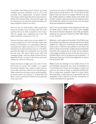 The F3 bikes, which followed from 1958-62, were made           Les motos F3, qui suivent en 1958-1962, sont disponibles pour les
available to privateers worldwide, in 125-cc, 175-cc and       pilotes privés du monde entier en 125, 175 puis 250 cm3. Elles
eventually 250-cc displacements. All gained enclosed           gagnent toutes des ressorts de soupapes enfermés et les plus
valve springs, and the larger bikes had an improved twin-      gros modèles reçoivent un meilleur tambour avant double came
leading shoe Amadoro brake. Steering head angles and           Amadoro. L’angle de chasse de la fourche et la suspension arrière
rear suspensions were altered to improve handling, and         sont modifiés pour améliorer la tenue de route, et la moto gagne
larger megaphone exhausts were fitted.                         de plus gros échappements mégaphone.

This F3 is one of a small number of bikes prepared by          Cette F3 est une des quelques motos préparées par Ducati pour
Ducati for privateer racers and based upon the works           des pilotes privés et basées sur les motos d’usine engagées
machines that ran in all the competitive events. Franco        dans toutes les épreuves importantes. Franco Villa, par exemple,
Villa, for example, won a supporting race at the 1958          remportera une course lors du Grand Prix d’Italie 1958 à Monza,
Italian Grand Prix at Monza on a 175-cc F3.                    sur une 175 cm3 F3.

However, the factory made a move to twin-cylinder 125-         Néanmoins, l’usine évolue vers le bicylindre 125 cm3 Desmo pour
cc Desmo engines for the 1958 works bikes, which could         les machines d’usine 1958, avec une puissance de 22,5 ch au régime
produce 22.5 horsepower at an astounding 13,800 rpm.           stupéfiant de 13 800 tr/mn. Étonnamment, ces moteurs peuvent
Amazingly these engines were safe to rev to 17,000 rpm         monter jusqu’à 17 000 tr/mn sans problème et sont reliés à une
and featured six-speed gearboxes; however, it should be        boîte six vitesses. Il faut toutefois souligner que les monocylindres
noted that the singles were considerably more successful       rencontrent alors beaucoup plus de succès que les bicylindres.
than the twins. The factory hired six top riders and           L’usine engage six pilotes de renom et fait courir des monos et
campaigned single- and twin-cylinder Desmos but were           bicylindres Desmo, mais ils sont poursuivis par la malchance — à
dogged by ill-luck—so much so that Ducati quit works           tel point que Ducati met un terme à ses engagements en course à
racing at the end of the 1958 season.                          la fin de la saison 1958.

Despite the fitment of lights and a kick-start, F3s were       Malgré la pose d’un éclairage et d’une pédale de kick, les F3
built purely for racing. This example is in original           sont fabriquées exclusivement pour courir. Cet exemplaire est
unrestored condition with a factory number plate fly           en état d’origine non restauré, avec une plaque à numéro et un
screen, alloy wheel rims, Dell’Orto SS1 250 carburettor,       saute-vent, des jantes en alliage, un carburateur Dell’Orto SS1
Veglia competition tachometer and an Aprilia headlight.        250, un compte-tours compétition Veglia et un phare Aprilia.
Its present patina and character is irreplaceable and          Sans équivalents, sa belle patine et sa personnalité forte sont
likely to attract a great deal of attention at any gathering   susceptibles d’attirer l’attention et de créer l’attroupement au
of the cognoscenti.                                            moindre rassemblement de cognoscenti.
 
