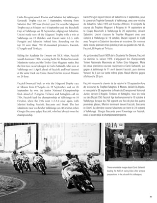 Carlo Perugini joined Uncini and Sabatini for Vallelunga’s     Carlo Perugini rejoint Uncini et Sabattini le 7 septembre, pour
Kawasaki Trophy race on 7 September, winning from              la course du Trophée Kawasaki à Vallelunga, avec une victoire
Sabatini. But 1975 was Uncini’s year. He won the Magnani       de Sabattini. Mais 1975 est l’année d’Uncini. Il remporte la
Trophy race at Misano on 14 September and the Biaschelli       course du Trophée Magnani à Misano le 14 septembre et
Cup at Vallelunga on 28 September, edging out Sabattini.       la Coupe Biaschelli à Vallelunga le 28 septembre, devant
Uncini made sure of the Magnani Trophy with a win at           Sabattini. Uncini s’assure le Trophée Magnani avec une
Vallelunga on 19 October, and Ducati went 1-2-3, with          victoire à Vallelunga le 19 octobre, Ducati signant le triplé
Perugini and Sabattini behind him. Rounding out the            avec Perugini et Sabattini deuxième et troisième. On retrouve
top 10 were three 750 SS-mounted privateers, Faccioli,         dans les dix premiers trois pilotes privés au guidon de 750 SS,
D’Angelo and Tiriticco.                                        Faccioli, D’Angelo et Tiriticco.

Riding for Scuderia Tre Denare on NCR bikes, Faccioli          Au guidon des Ducati NCR de la Scuderia Tre Denare, Faccioli
would dominate 1976, winning both the Trofeo Nazionale         va dominer la saison 1976, s’adjugeant les championnats
Maximoto series and the Trofeo Gino Magnani series. But        Trofeo Nazionale Maximoto et Trofeo Gino Magnani. Mais
the first two races belonged to Carlo Saltarelli, who won at   les deux premières courses reviennent à Carlo Saltarelli, qui
Vallelunga on 11 April, ahead of Faccioli, and beat Venanzi    gagne à Vallelunga le 11 avril devant Faccioli, puis domine
at the same track on 2 June. Raoul Martini won at Misano       Venanzi le 2 juin sur cette même piste. Raoul Martini gagne
on 29 June.                                                    à Misano le 29 juin.

Faccioli bounced back to win the Magnani Trophy race           Faccioli retrouve le chemin de la victoire le 19 septembre lors
at Monza from D’Angelo on 19 September, and on 26              de la course du Trophée Magnani à Monza, devant D’Angelo,
September he won the Junior National Championship              et remporte le 26 septembre la finale du Championnat National
final, ahead of D’Angelo, Tiriticco and Battaglini—all on      Junior, devant D’Angelo, Tiriticco et Battaglini, tous les trois
750s. Faccioli iced the championship at Vallelunga on 10       sur des Ducati 750. Faccioli fige le championnat le 10 octobre à
October, when the 750s went 1-2-3-4 once again, with           Vallelunga, lorsque les 750 signent une fois de plus les quatre
Martini leading Faccioli, Baccante and Storti. The last        premières places, Martini terminant devant Faccioli, Baccante
Maximoto race was held at Vallelunga on 24 October, when       et Storti. La dernière course Maximoto se tient le 24 octobre
Giorgio Baccante edged Faccioli, who had already won the       à Vallelunga : Giorgio Baccante prend l’avantage sur Faccioli,
championship.                                                  celui-ci ayant déjà le championnat en poche.




                                                                                       These remarkable images depict Carlo Saltarelli
                                                                                       leading the field of racing bikes after prerace
                                                                                       preparations in the pits with his colleagues.




                                                                                                                                         47
 
