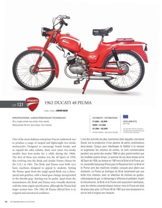 Lot     131                             1962 Ducati 48 Piuma
                                                Frame / Cadre #   DM48P/08381


        Specifications / Caractéristiques techniques                                        Estimate / Estimation
        48 cc single-cylinder two-stroke, three speeds.                                     €1,000 – €2,000                          Documents
                                                                                                                                     Bill of Sale
        Monocylindre 48 cm3, deux-temps, trois vitesses.                                    £500 – £1,500
                                                                                            $1,000 – $2,500                          See page 168 for VAT status explanation.
                                                                                                                                     Voir page 168 pour information concernant
                                                                                            Without Reserve / Sans Prix de Réserve   la TVA et les taxes d’importation.




        One of the more dubious enterprises Ducati undertook was                L’une des activités les plus incertaines dans laquelle s’est lancé
        to produce a range of moped and lightweight two-stroke                  Ducati est la production d’une gamme de petits cyclomoteurs
        motorcycles. Designed to encourage brand loyalty and                    deux-temps. Conçus pour développer la fidélité à la marque
        to expand the sales volume, there were more two-stroke                  et augmenter les volumes de ventes, ils sont commercialisé
        models than four-stroke for a while during the 1960s.                   pendant une partie des années 1960 en plus grand nombre que
        The first of these two-strokes was the 48 Sport of 1958,                les modèles quatre-temps. Le premier de ces deux-temps est le
        this evolving into the Brisk and similar Piuma (Puma for                48 Sport de 1958, qui évolue en 1961vers le Brisk et le Piuma, qui
        the U.K.) in 1961. The Brisk and Piuma were both very                   lui ressemble beaucoup (Puma pour le Royaume-Uni). Le Brisk et
        basic machines designed to appeal to students. Setting                  le Piuma sont des machines simples, conçues pour plaire aux
        the Piuma apart from the single-speed Brisk was a three-                étudiants. Le Piuma se distingue du Brisk notamment par une
        speed unit gearbox, with a hand gear change incorporated                boîte trois vitesses, avec un sélecteur de vitesses au guidon,
        in the throttle grip. Starting was by pedal. Apart from the             côté poignée de gaz. Le démarrage s’effectue en pédalant. A part
        transmission, the Brisk and Piuma were virtually identical,             la transmission, le Brisk et le Piuma sont quasiment identiques,
        with the same engine specification, although the Piuma had              avec les mêmes caractéristiques moteur, mais le Piuma est doté
        larger section tires. The 1962 48 Piuma offered here is in              de pneus plus gros. Le Piuma 48 de 1962 que nous proposons ici
        original and unrestored condition.                                      est en état d’origine non restauré.


52   Visit rmauctions.com to view all photos.
 