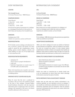 Event Information                                         INFORMATIONS SUR L’EVENEMENT

Location:                                                 Lieu:

The Grimaldi Forum                                        Le Forum Grimaldi
10, Avenue Princesse Grace 98000 Monaco                   10, Avenue Princesse Grace 98000 Monaco

Champagne Brunch:                                         Brunch au champagne:
Ducati Brunch                                             Ducati Brunch
11 May 2012 11.00 – 13.00                                 11 mai 2012 11.00 – 13.00
RM Brunch                                                 RM Brunch
12 May 2012 12.00 – 14.00                                 12 mai 2012 12.00 – 14.00
We invite all our guests in possession of a catalogue     Nous invitons tous nos invités en possession d’un catalogue à un
to a champagne brunch prior to the auction on             brunch au champagne avant le début des ventes aux enchères
both Friday and Saturday at the Grimaldi Forum.           respectives du vendredi et samedi, au Forum Grimaldi.


Admission:                                                Admission:
Catalogue price: €100                                     Prix du catalogue: 100€ (Admission pour deux personnes aux expositions,
(Admits two to previews, auctions and brunch)             ventes aux enchères et aux brunchs)

Bidder Registration:                                      Inscription des enchérisseurs:

€120. Includes auction catalogue and admission for        120€. Le prix inclut le catalogue de la vente aux enchères et l’admission
two to previews, auctions and brunch. For those           de deux personnes aux expositions, ventes aux enchères et aux brunchs.
unable to attend the sale, complimentary remote           Pour ceux qui ne peuvent pas assister à la vente, plusieurs options
bidding options include telephone, absentee and           complémentaires d’enchère à distance sont proposées dont l’enchère par
online bidding. See page 176-179 for bidder forms         téléphone, l’ordre d’achat et l’enchère en ligne. Voir page 176-179 pour les
or visit rmauctions.com.                                  formulaires destinés aux enchérisseurs ou rendez-vous sur rmauctions.com.

Bidder registration requirements:                         Formalités d’enregistrement des enchérisseurs:

  •	 valid photo ID                                        •	   pièce d’identité avec photo en cours de validité
  	 (driver’s license or passport identification)          	    (permis de conduire ou passeport)
  •	 credit card                                           •	   carte de crédit
  •	 bank letter of guarantee (see example on page 172)    •	   lettre de garantie bancaire (voir exemple à la page 174) ou RM peut
  	or €2,000 credit card authorization                     	    se réserver le droit de prélever une autorisation de carte de crédit
                                                           	    à hauteur de €2000
Please visit rmauctions.com or speak to one of our
client service representatives for further information    Veuillez vous rendre sur rmauctions.com ou prendre contact avec
on bidding options.                                       un de nos représentants du service clients pour obtenir davantage
                                                          d’informations concernant les options d’enchère.
Important Notice to Buyers and Sellers:
                                                          Notice importante pour les acheteurs et vendeurs:
Please be aware that this sale is conducted in
accordance with our terms and conditions printed          Veuillez noter que cette vente sera conduite conformément à nos
at the back of this catalogue. Potential bidders          conditions générales, qui sont imprimées au dos de ce catalogue. Il
should familiarize themselves with this important         est conseillé aux enchérisseurs potentiels de se familiariser avec ces
information prior to registering to bid. Any queries      informations importantes avant de s’enregistrer. Toutes les questions
relating to the operation of this sale or its content     concernant le déroulement de cette vente ou son contenu doivent être
should be addressed to RM Auctions Ltd.                   adressées à RM Auctions Ltd.


                                                                                                                                         5
 