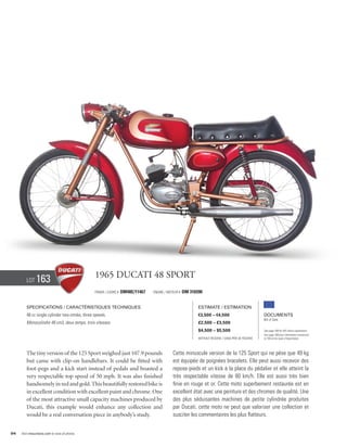 Lot     163                             1965 Ducati 48 Sport
                                                Frame / cadre #   DM48E/11467   Engine / Moteur #   DM 316590


        Specifications / Caractéristiques techniques                                                       Estimate / Estimation
        48 cc single cylinder two-stroke, three speeds.                                                    €3,500 – €4,500                          Documents
                                                                                                                                                    Bill of Sale
        Monocylindre 48 cm3, deux temps, trois vitesses.                                                   £2,500 – £3,500
                                                                                                           $4,500 – $5,500                          See page 168 for VAT status explanation.
                                                                                                                                                    Voir page 168 pour information concernant
                                                                                                           Without Reserve / Sans Prix de Réserve   la TVA et les taxes d’importation.




        The tiny version of the 125 Sport weighed just 107.9 pounds                         Cette minuscule version de la 125 Sport qui ne pèse que 49 kg
        but came with clip-on handlebars. It could be fitted with                           est équipée de poignées bracelets. Elle peut aussi recevoir des
        foot-pegs and a kick start instead of pedals and boasted a                          repose-pieds et un kick à la place du pédalier et elle atteint la
        very respectable top speed of 50 mph. It was also finished                          très respectable vitesse de 80 km/h. Elle est aussi très bien
        handsomely in red and gold. This beautifully restored bike is                       finie en rouge et or. Cette moto superbement restaurée est en
        in excellent condition with excellent paint and chrome. One                         excellent état avec une peinture et des chromes de qualité. Une
        of the most attractive small capacity machines produced by                          des plus séduisantes machines de petite cylindrée produites
        Ducati, this example would enhance any collection and                               par Ducati, cette moto ne peut que valoriser une collection et
        would be a real conversation piece in anybody’s study.                              susciter les commentaires les plus flatteurs.


94   Visit rmauctions.com to view all photos.
 