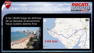 PARTIDA GUAYAQUIL- SALINAS

A las 16h00 luego de disfrutar
de un descaso arrancaremos
hacia nuestro destino final




                                 144 km
 