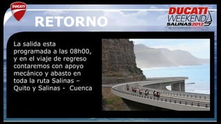 RETORNO
La salida esta
programada a las 08h00,
y en el viaje de regreso
contaremos con apoyo
mecánico y abasto en
toda la ruta Salinas –
Quito y Salinas - Cuenca
 