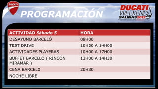 PROGRAMACIÓN
ACTIVIDAD Sábado 5        HORA
DESAYUNO BARCELÓ          08H00
TEST DRIVE                10H30 A 14H00
ACTIVIDADES PLAYERAS      10H00 A 17H00
BUFFET BARCELÓ ( RINCÓN   13H00 A 14H30
MIRAMAR )
CENA BARCELÓ              20H30
NOCHE LIBRE
 