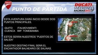 PUNTO DE PARTIDA
ESTA AVENTURA DARÁ INICIO DESDE DOS
PUNTOS PRINCIPALES.

-QUITO  ITALMOVIMENTI
-CUENCA IMP. TOMEBAMBA

ESTOS SERÁN NUESTROS “PUERTOS DE
SALIDA”

NUESTRO DESTINO FINAL SERÁ EL
ENCANTADOR BALNEARIO DE SALINAS.
 