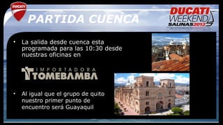 PARTIDA CUENCA
•   La salida desde cuenca esta
    programada para las 10:30 desde
    nuestras oficinas en




•   Al igual que el grupo de quito
    nuestro primer punto de
    encuentro será Guayaquil
 