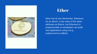 Ether
Ether has its own blockchain, Ethereum.
As an altcoin, it has many of the same
attributes as Bitcoin, but Ethereum i...