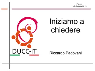 Fermo
1-2 Giugno 2013
Iniziamo a
chiedere
Riccardo Padovani
 