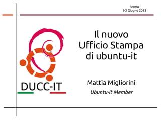 Fermo
1-2 Giugno 2013
Il nuovo
Ufficio Stampa
di ubuntu-it
Mattia Migliorini
Ubuntu-it Member
 
