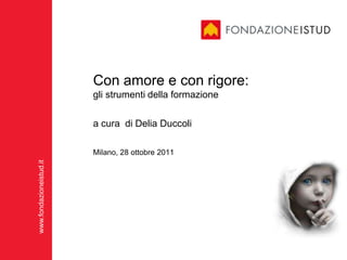 Con amore e con rigore:
                         gli strumenti della formazione

                         a cura di Delia Duccoli

                         Milano, 28 ottobre 2011
www.fondazioneistud.it
 