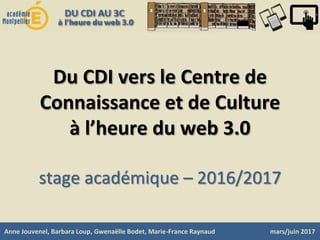 Du CDI vers le Centre de
Connaissance et de Culture
à l’heure du web 3.0
stage académique – 2016/2017
Anne Jouvenel, Barbara Loup, Gwenaëlle Bodet, Marie-France Raynaud mars/juin 2017
 