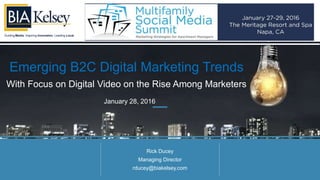 Guiding Media. Inspiring Innovation. Leading Local.
Emerging B2C Digital Marketing Trends
With Focus on Digital Video on the Rise Among Marketers
Rick Ducey
Managing Director
rducey@biakelsey.com
January 28, 2016
 