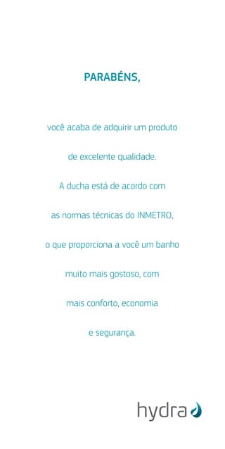 PARABÉNS,
você acaba de adquirir um produto
de excelente qualidade.
A ducha está de acordo com
as normas técnicas do INMETRO,
o que proporciona a você um banho
muito mais gostoso, com
mais conforto, economia
e segurança.
ÍND
1 - Car
2 - Rel
3 - Mo
4 - Ins
5 - Ins
6 - Ins
7 - Ope
7.1
7.2
7.2
7.3
8 - Ma
8.1
8.2
9 - Ide
10 - Re
11 - Ce
12 - SA
 