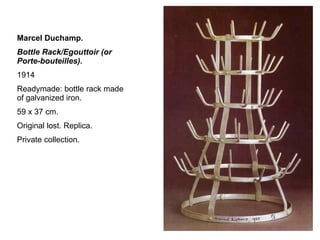 Marcel Duchamp .  Bottle Rack/Egouttoir (or Porte-bouteilles).  1914 Readymade: bottle rack made of galvanized iron.  59 x 37 cm.  Original lost. Replica.  Private collection.  